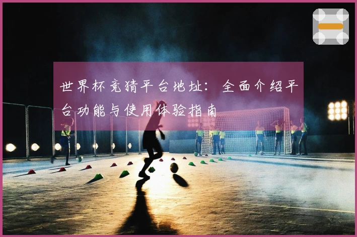 世界杯竞猜平台地址：全面介绍平台功能与使用体验指南