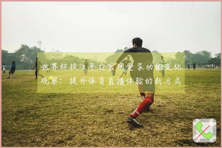 世界杯投注平台官网登录功能变化观察：提升体育直播体验的新方式