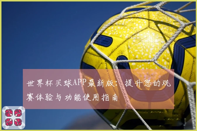 世界杯买球APP最新版：提升您的观赛体验与功能使用指南