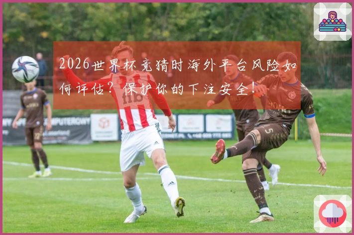 2026世界杯竞猜时海外平台风险如何评估？保护你的下注安全！