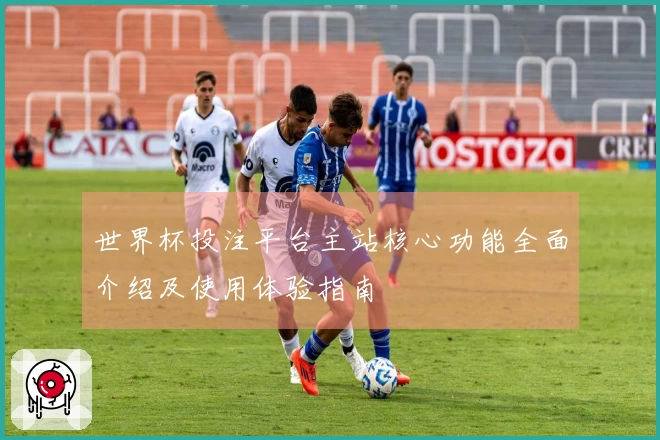 世界杯投注平台主站核心功能全面介绍及使用体验指南