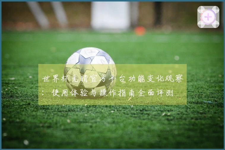 世界杯竞猜官方平台功能变化观察：使用体验与操作指南全面评测