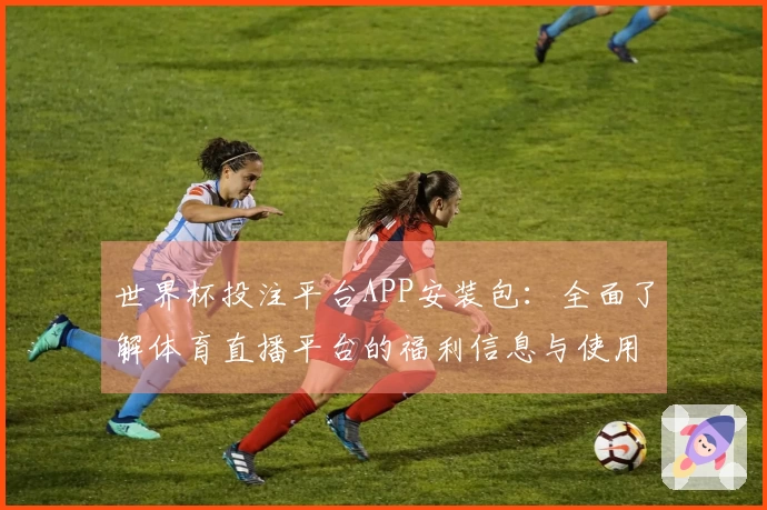 世界杯投注平台APP安装包：全面了解体育直播平台的福利信息与使用指南