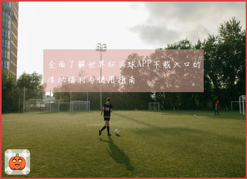 全面了解世界杯买球APP下载入口的活动福利与使用指南