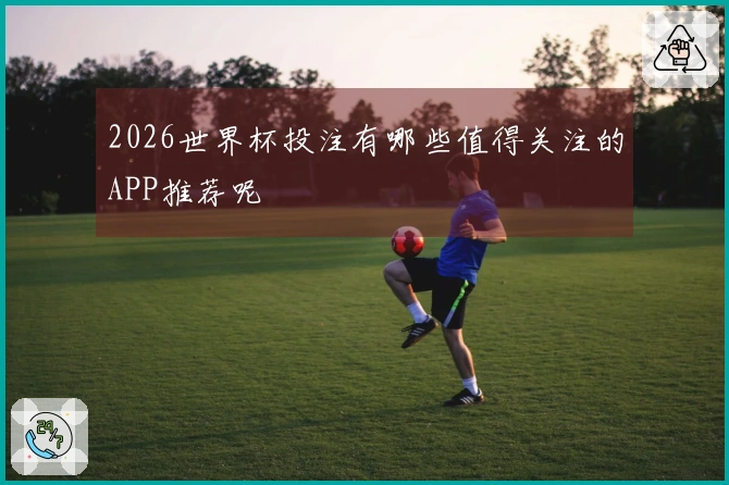 2026世界杯投注有哪些值得关注的APP推荐呢