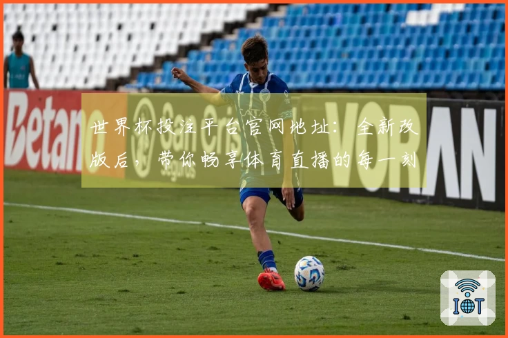 世界杯投注平台官网地址：全新改版后，带你畅享体育直播的每一刻