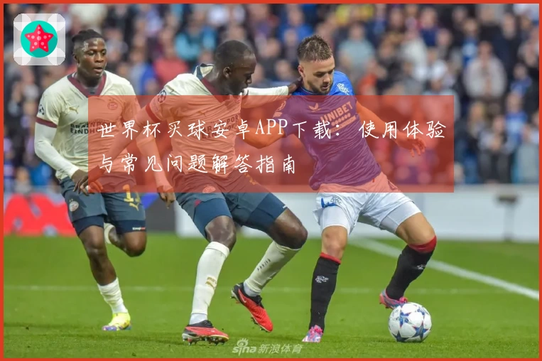 世界杯买球安卓APP下载：使用体验与常见问题解答指南