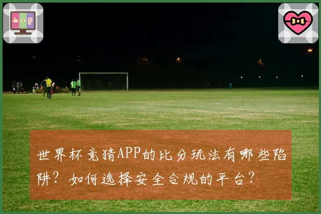 世界杯竞猜APP的比分玩法有哪些陷阱？如何选择安全合规的平台？