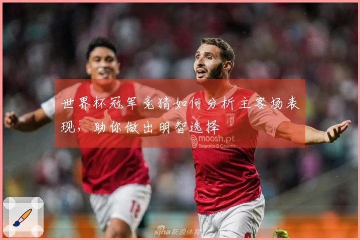 世界杯冠军竞猜如何分析主客场表现，助你做出明智选择