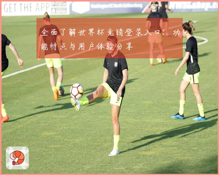 全面了解世界杯竞猜登录入口：功能特点与用户体验分享