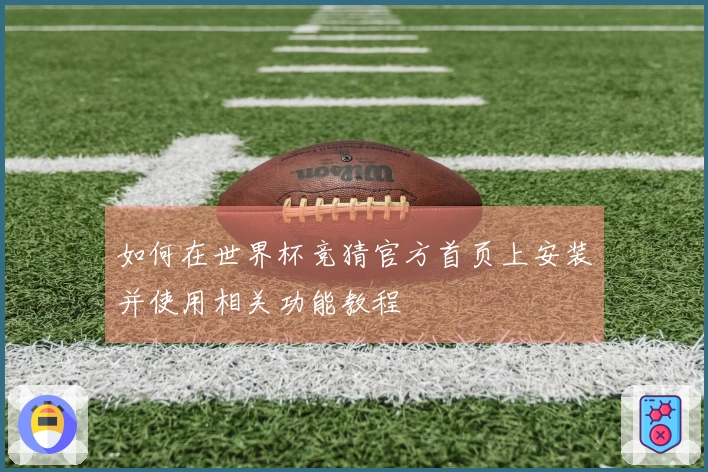 如何在世界杯竞猜官方首页上安装并使用相关功能教程