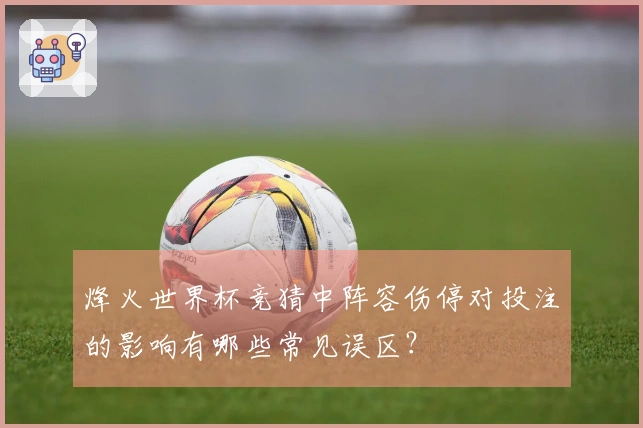 烽火世界杯竞猜中阵容伤停对投注的影响有哪些常见误区？