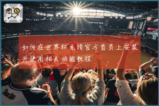 如何在世界杯竞猜官方首页上安装并使用相关功能教程