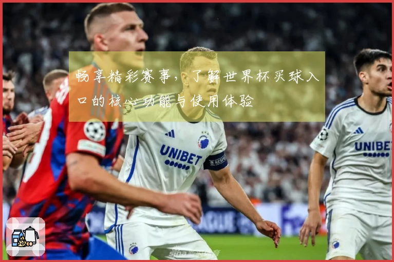 畅享精彩赛事，了解世界杯买球入口的核心功能与使用体验