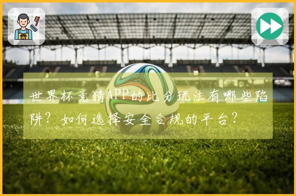 世界杯竞猜APP的比分玩法有哪些陷阱？如何选择安全合规的平台？