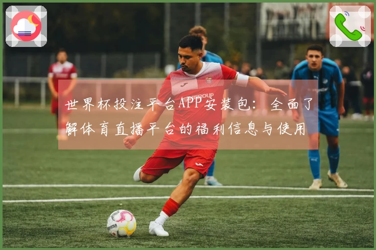 世界杯投注平台APP安装包：全面了解体育直播平台的福利信息与使用指南
