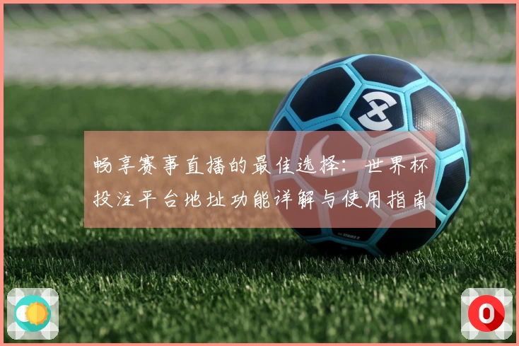 畅享赛事直播的最佳选择：世界杯投注平台地址功能详解与使用指南