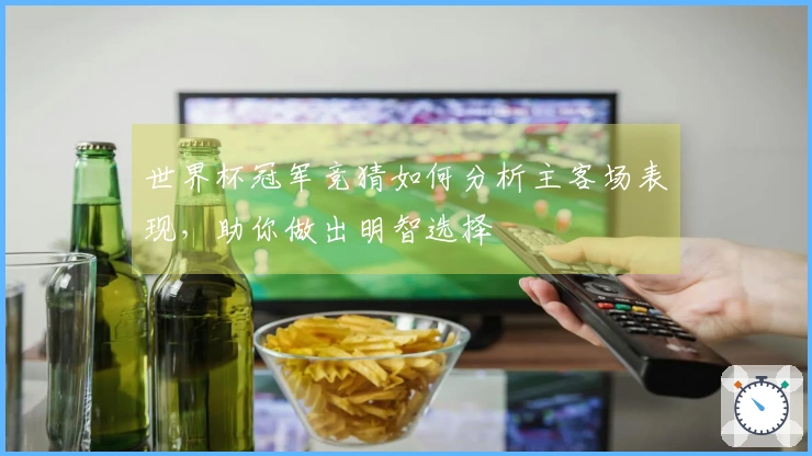 世界杯冠军竞猜如何分析主客场表现,助你做出明智选择