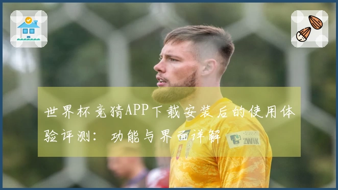 世界杯竞猜APP下载安装后的使用体验评测：功能与界面详解