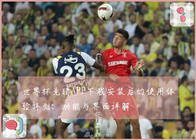 世界杯竞猜APP下载安装后的使用体验评测:功能与界面详解