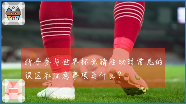 新手参与世界杯竞猜活动时常见的误区和注意事项是什么？