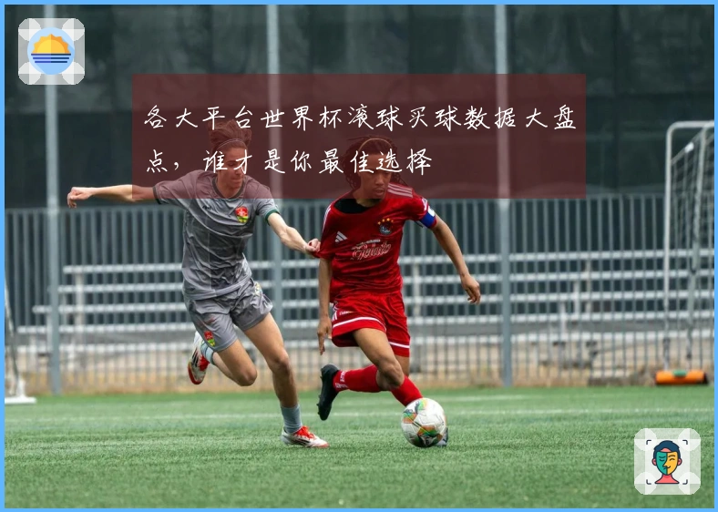各大平台世界杯滚球买球数据大盘点，谁才是你最佳选择