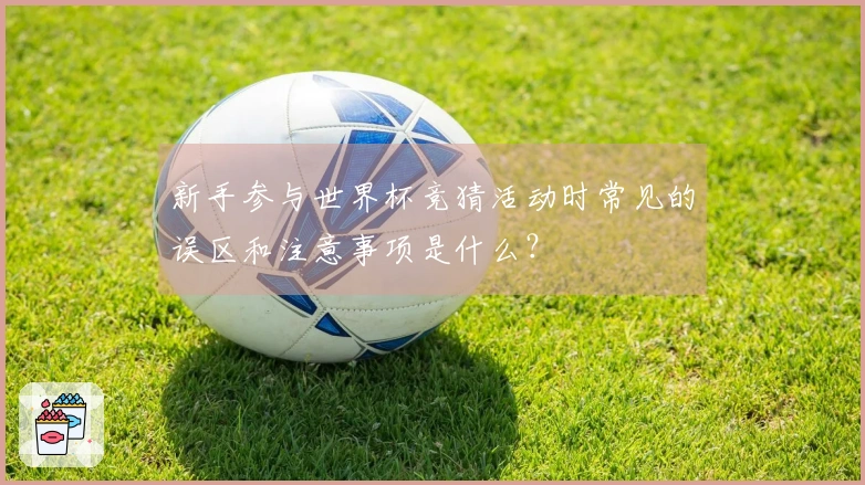 新手参与世界杯竞猜活动时常见的误区和注意事项是什么？