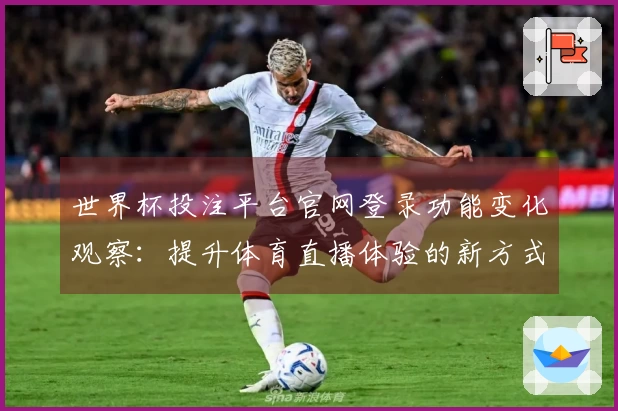 世界杯投注平台官网登录功能变化观察：提升体育直播体验的新方式